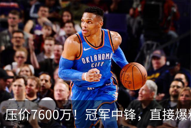 压价7600万！冠军中锋，直接爆粗！