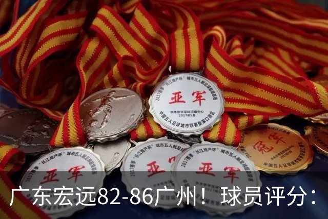 广东宏远82-86广州！球员评分：2人满分，4人良好，1人不合格
